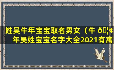 姓吴牛年宝宝取名男女（牛 🦢 年吴姓宝宝名字大全2021有寓意）